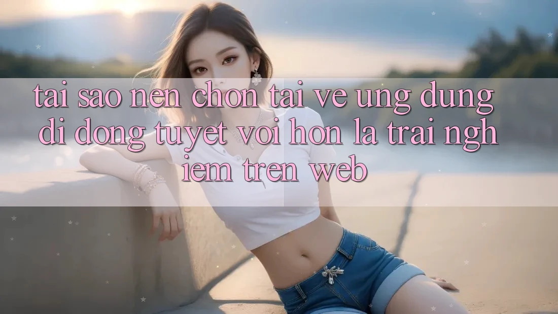 Tại Sao Nên Chọn Tải về Ứng Dụng Di Động Tuyệt vời hơn Là Trải Nghiệm Trên Web? Tại Sao Nên Chọn Tải về Ứng Dụng Di Động Tuyệt vời hơn Là Trải Nghiệm Trên Web?
