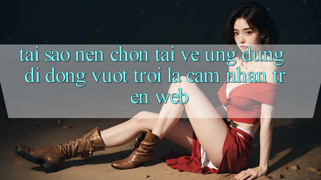 Tại Sao Nên Chọn Tải về Ứng Dụng Di Động Vượt trội Là Cảm nhận Trên Web? Tại Sao Nên Chọn Tải về Ứng Dụng Di Động Vượt trội Là Cảm nhận Trên Web?