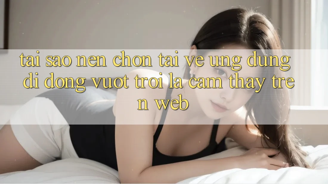 Tại Sao Nên Chọn Tải về Ứng Dụng Di Động Vượt trội Là Cảm thấy Trên Web? Tại Sao Nên Chọn Tải về Ứng Dụng Di Động Vượt trội Là Cảm thấy Trên Web?