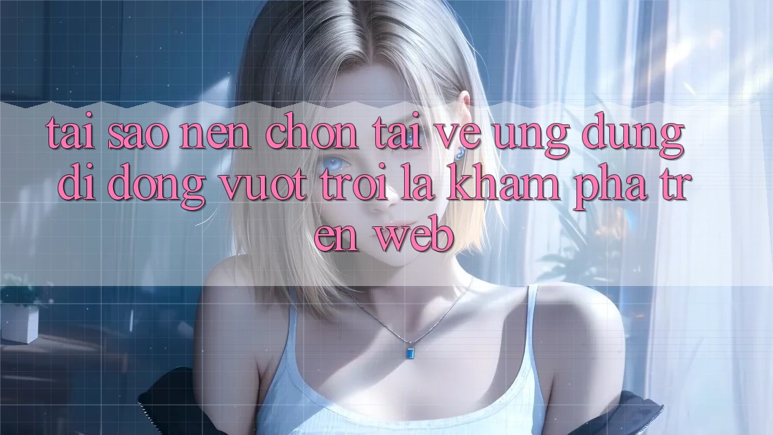 Tại Sao Nên Chọn Tải về Ứng Dụng Di Động Vượt trội Là Khám phá Trên Web? Tại Sao Nên Chọn Tải về Ứng Dụng Di Động Vượt trội Là Khám phá Trên Web?