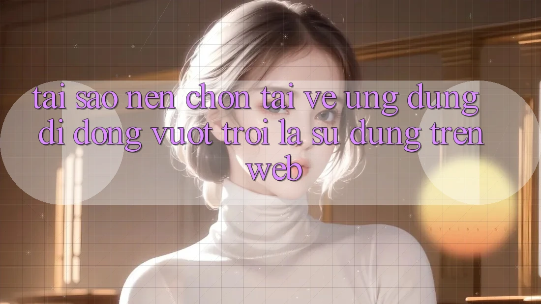 Tại Sao Nên Chọn Tải về Ứng Dụng Di Động Vượt trội Là Sử dụng Trên Web? Tại Sao Nên Chọn Tải về Ứng Dụng Di Động Vượt trội Là Sử dụng Trên Web?