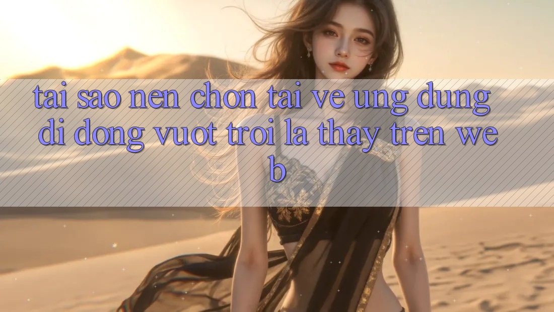 Tại Sao Nên Chọn Tải về Ứng Dụng Di Động Vượt trội Là Thấy Trên Web? Tại Sao Nên Chọn Tải về Ứng Dụng Di Động Vượt trội Là Thấy Trên Web?