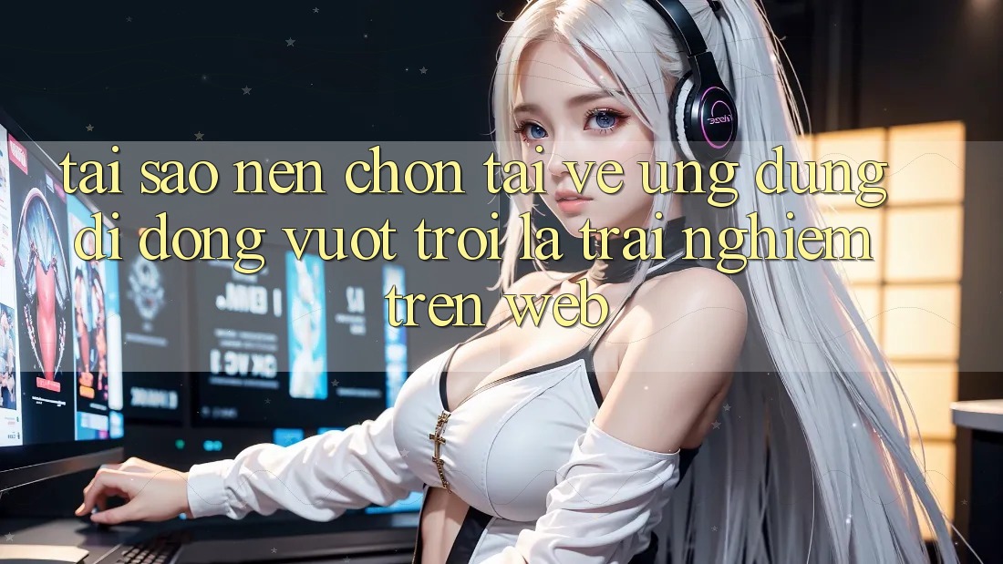 Tại Sao Nên Chọn Tải về Ứng Dụng Di Động Vượt trội Là Trải Nghiệm Trên Web? Tại Sao Nên Chọn Tải về Ứng Dụng Di Động Vượt trội Là Trải Nghiệm Trên Web?