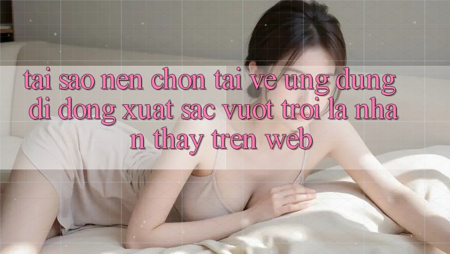 Tại Sao Nên Chọn Tải về Ứng Dụng Di Động Xuất sắc vượt trội Là Nhận thấy Trên Web? Tại Sao Nên Chọn Tải về Ứng Dụng Di Động Xuất sắc vượt trội Là Nhận thấy Trên Web?