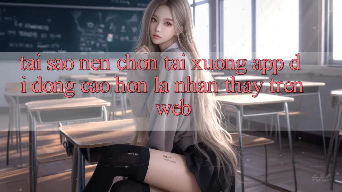 Tại Sao Nên Chọn Tải xuống App Di Động Cao hơn Là Nhận thấy Trên Web? Tại Sao Nên Chọn Tải xuống App Di Động Cao hơn Là Nhận thấy Trên Web?