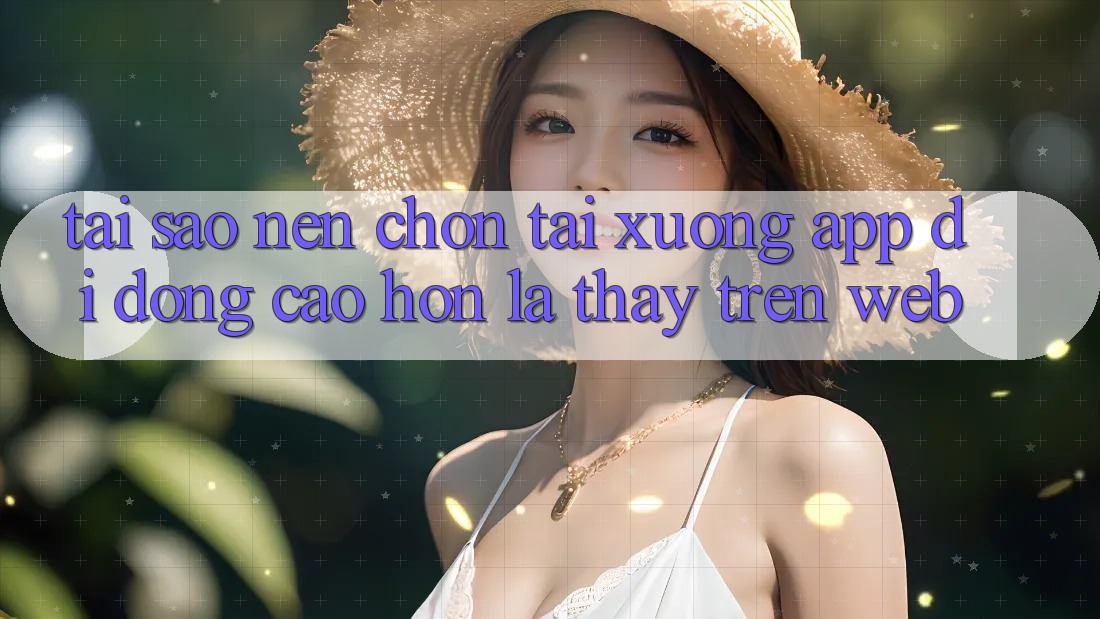 Tại Sao Nên Chọn Tải xuống App Di Động Cao hơn Là Thấy Trên Web? Tại Sao Nên Chọn Tải xuống App Di Động Cao hơn Là Thấy Trên Web?