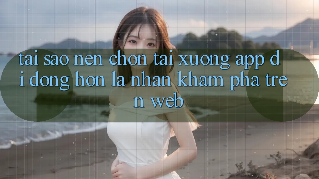 Tại Sao Nên Chọn Tải xuống App Di Động Hơn Là Nhận khám phá Trên Web? Tại Sao Nên Chọn Tải xuống App Di Động Hơn Là Nhận khám phá Trên Web?