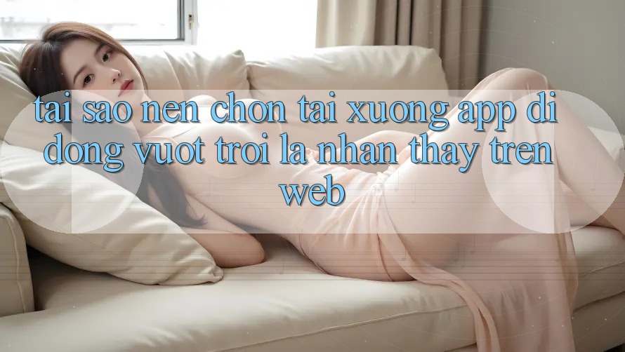 Tại Sao Nên Chọn Tải xuống App Di Động Vượt trội Là Nhận thấy Trên Web? Tại Sao Nên Chọn Tải xuống App Di Động Vượt trội Là Nhận thấy Trên Web?