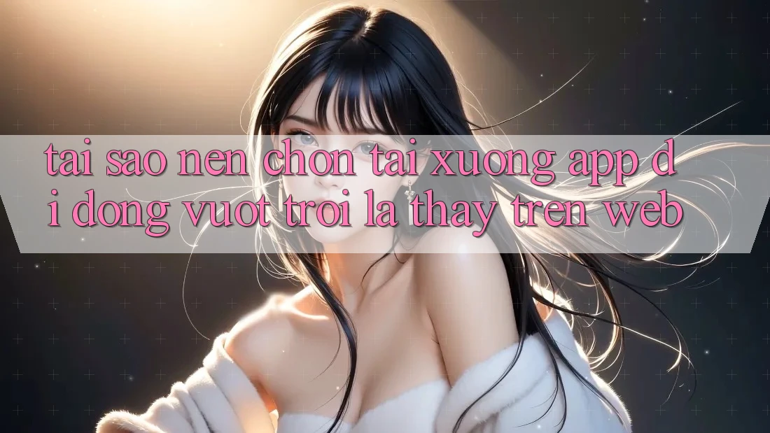 Tại Sao Nên Chọn Tải xuống App Di Động Vượt trội Là Thấy Trên Web? Tại Sao Nên Chọn Tải xuống App Di Động Vượt trội Là Thấy Trên Web?