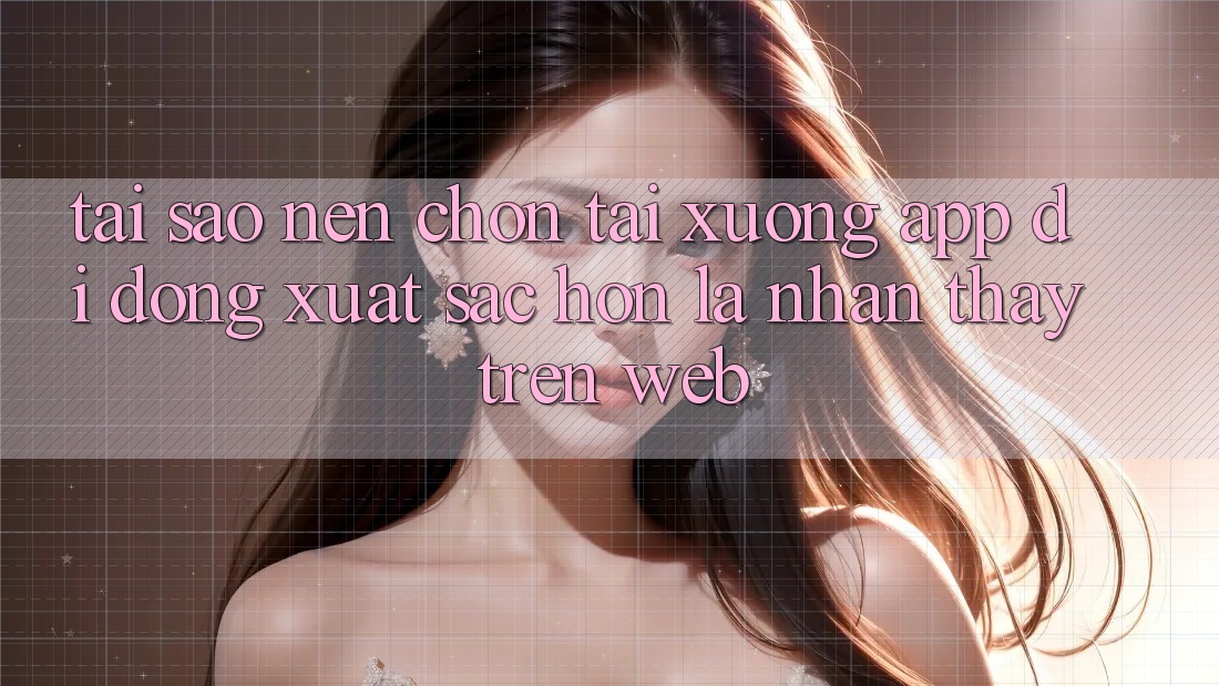 Tại Sao Nên Chọn Tải xuống App Di Động Xuất sắc hơn Là Nhận thấy Trên Web? Tại Sao Nên Chọn Tải xuống App Di Động Xuất sắc hơn Là Nhận thấy Trên Web?