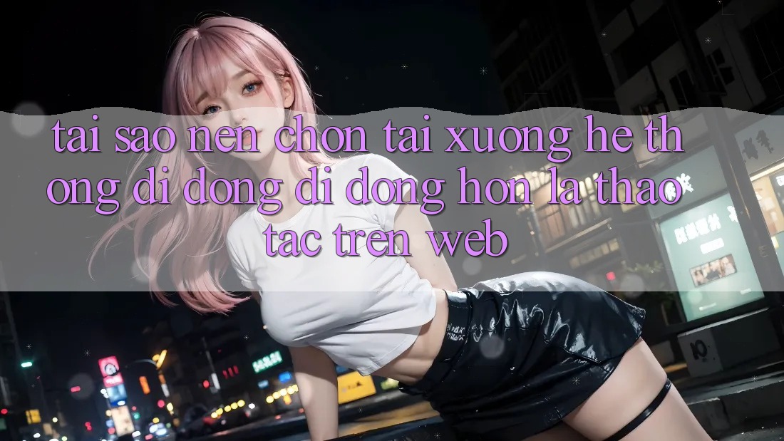 Tại Sao Nên Chọn Tải xuống Hệ thống di động Di Động Hơn Là Thao tác Trên Web? Tại Sao Nên Chọn Tải xuống Hệ thống di động Di Động Hơn Là Thao tác Trên Web?