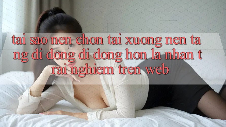 Tại Sao Nên Chọn Tải xuống Nền tảng di động Di Động Hơn Là Nhận trải nghiệm Trên Web? Tại Sao Nên Chọn Tải xuống Nền tảng di động Di Động Hơn Là Nhận trải nghiệm Trên Web?