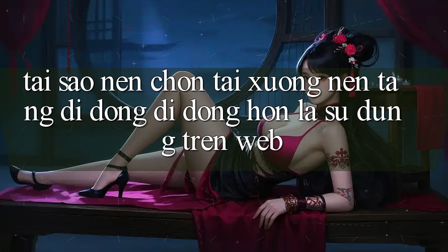 Tại Sao Nên Chọn Tải xuống Nền tảng di động Di Động Hơn Là Sử dụng Trên Web? Tại Sao Nên Chọn Tải xuống Nền tảng di động Di Động Hơn Là Sử dụng Trên Web?