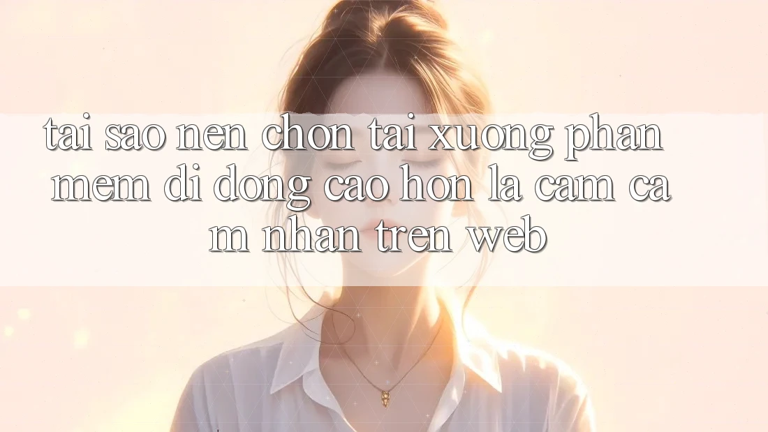 Tại Sao Nên Chọn Tải xuống Phần mềm Di Động Cao hơn Là Cảm cảm nhận Trên Web? Tại Sao Nên Chọn Tải xuống Phần mềm Di Động Cao hơn Là Cảm cảm nhận Trên Web?