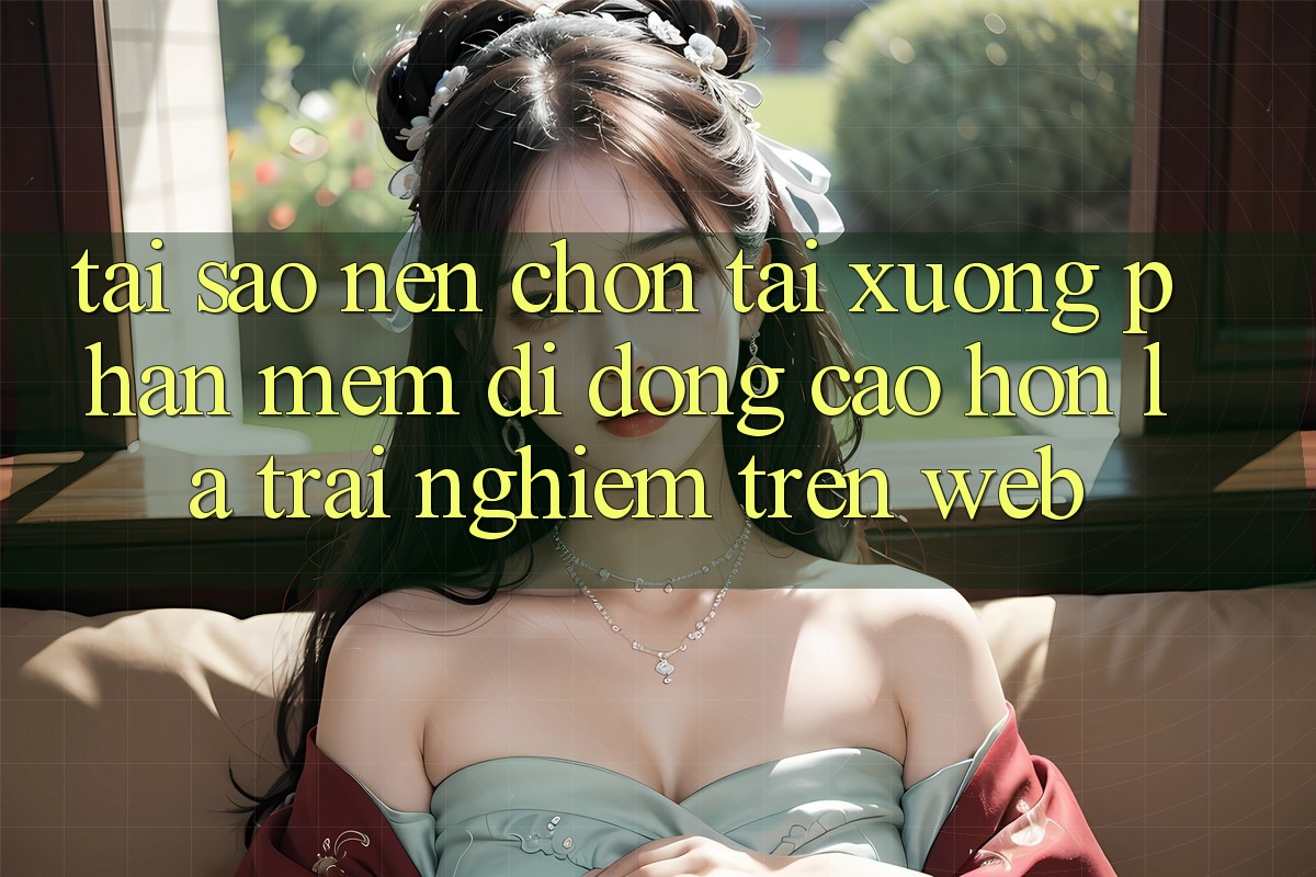 Tại Sao Nên Chọn Tải xuống Phần mềm Di Động Cao hơn Là Trải Nghiệm Trên Web?