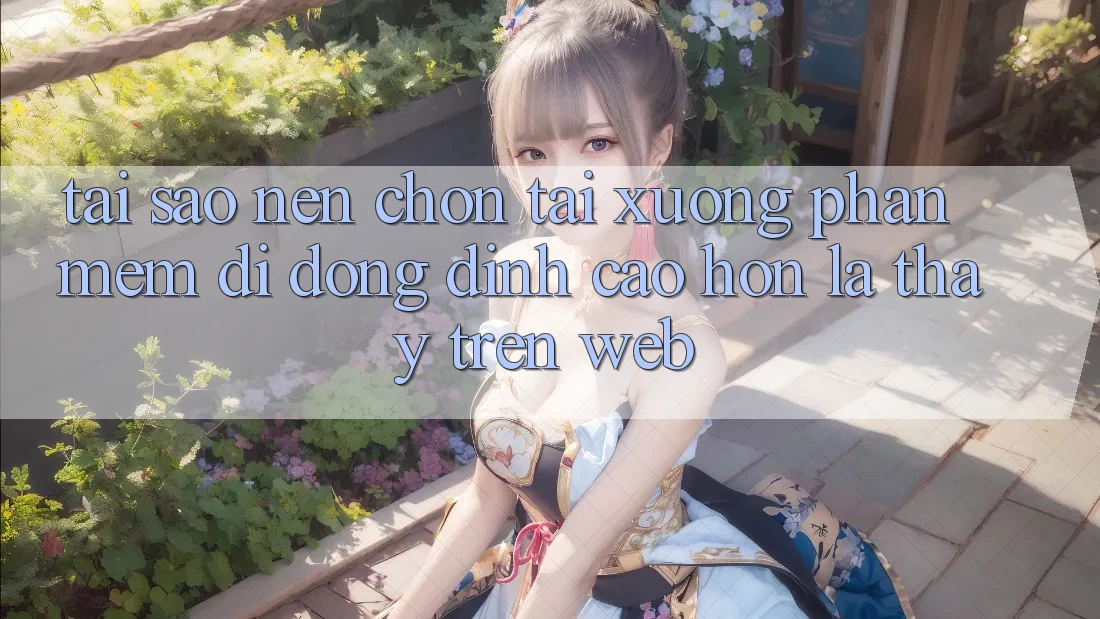 Tại Sao Nên Chọn Tải xuống Phần mềm Di Động Đỉnh cao hơn Là Thấy Trên Web? Tại Sao Nên Chọn Tải xuống Phần mềm Di Động Đỉnh cao hơn Là Thấy Trên Web?