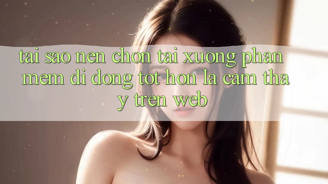 Tại Sao Nên Chọn Tải xuống Phần mềm Di Động Tốt hơn Là Cảm thấy Trên Web?
