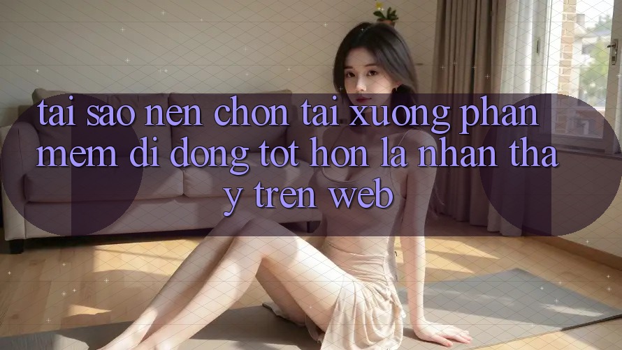 Tại Sao Nên Chọn Tải xuống Phần mềm Di Động Tốt hơn Là Nhận thấy Trên Web? Tại Sao Nên Chọn Tải xuống Phần mềm Di Động Tốt hơn Là Nhận thấy Trên Web?