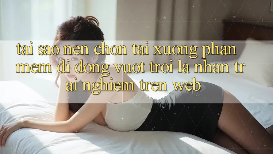 Tại Sao Nên Chọn Tải xuống Phần mềm Di Động Vượt trội Là Nhận trải nghiệm Trên Web?