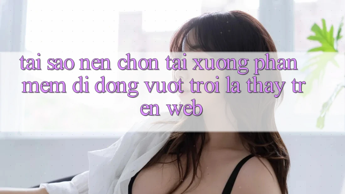 Tại Sao Nên Chọn Tải xuống Phần mềm Di Động Vượt trội Là Thấy Trên Web? Tại Sao Nên Chọn Tải xuống Phần mềm Di Động Vượt trội Là Thấy Trên Web?