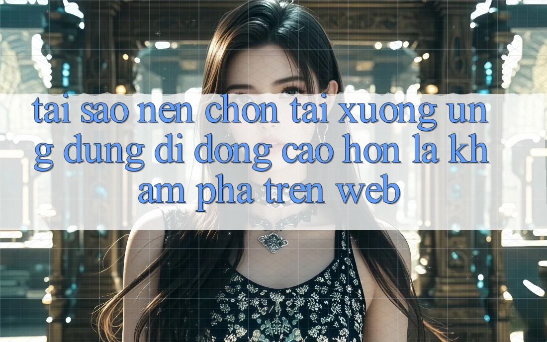 Tại Sao Nên Chọn Tải xuống Ứng Dụng Di Động Cao hơn Là Khám phá Trên Web?