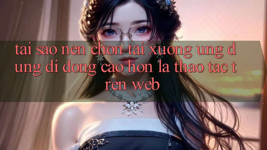 Tại Sao Nên Chọn Tải xuống Ứng Dụng Di Động Cao hơn Là Thao tác Trên Web? Tại Sao Nên Chọn Tải xuống Ứng Dụng Di Động Cao hơn Là Thao tác Trên Web?