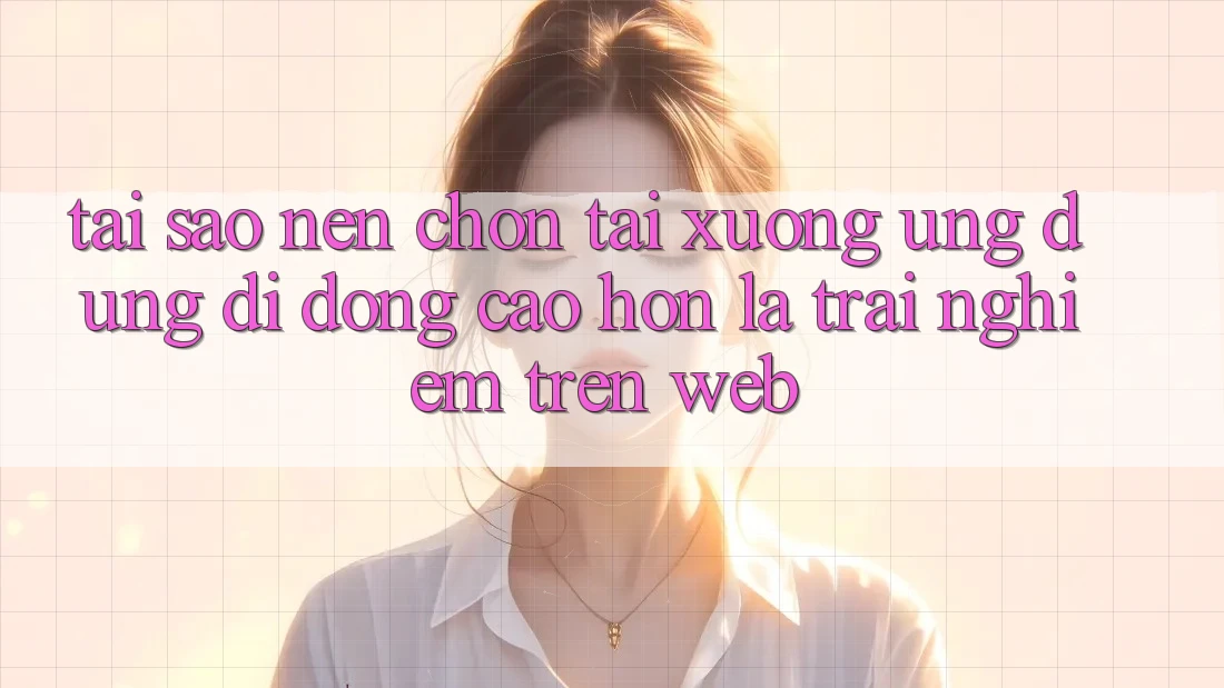 Tại Sao Nên Chọn Tải xuống Ứng Dụng Di Động Cao hơn Là Trải Nghiệm Trên Web? Tại Sao Nên Chọn Tải xuống Ứng Dụng Di Động Cao hơn Là Trải Nghiệm Trên Web?