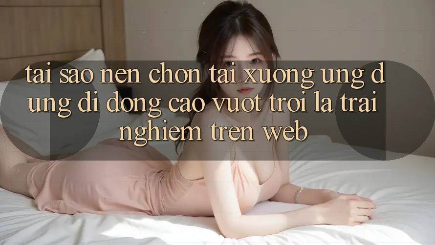 Tại Sao Nên Chọn Tải xuống Ứng Dụng Di Động Cao vượt trội Là Trải Nghiệm Trên Web? Tại Sao Nên Chọn Tải xuống Ứng Dụng Di Động Cao vượt trội Là Trải Nghiệm Trên Web?