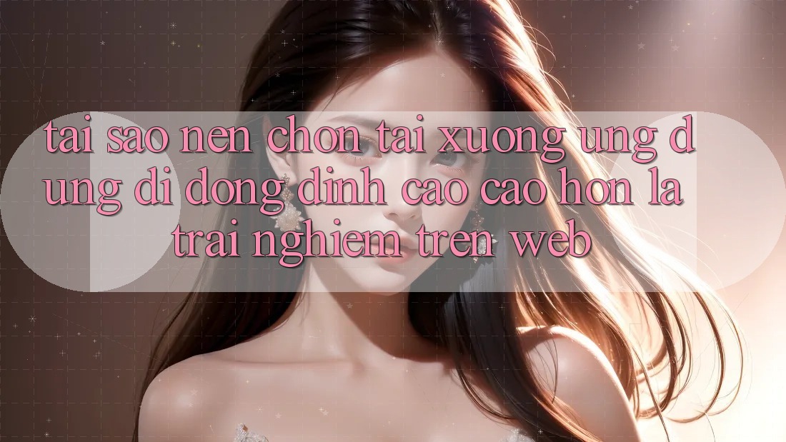Tại Sao Nên Chọn Tải xuống Ứng Dụng Di Động Đỉnh cao cao hơn Là Trải Nghiệm Trên Web? Tại Sao Nên Chọn Tải xuống Ứng Dụng Di Động Đỉnh cao cao hơn Là Trải Nghiệm Trên Web?