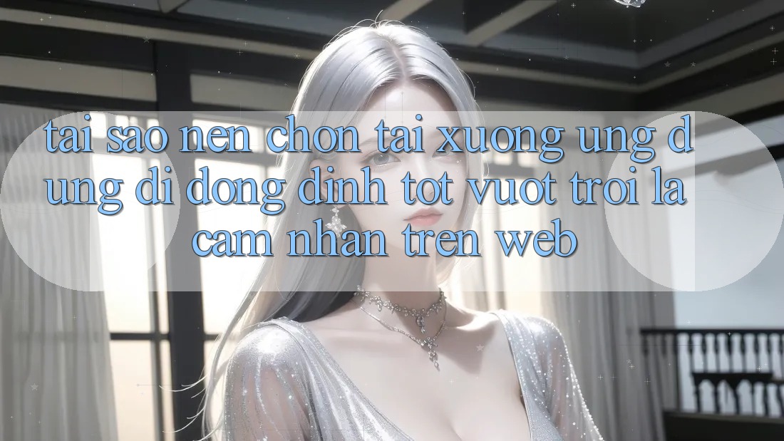 Tại Sao Nên Chọn Tải xuống Ứng Dụng Di Động Đỉnh tốt vượt trội Là Cảm nhận Trên Web?