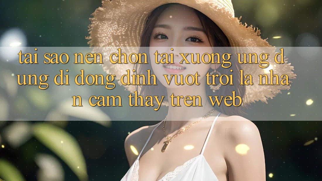 Tại Sao Nên Chọn Tải xuống Ứng Dụng Di Động Đỉnh vượt trội Là Nhận cảm thấy Trên Web? Tại Sao Nên Chọn Tải xuống Ứng Dụng Di Động Đỉnh vượt trội Là Nhận cảm thấy Trên Web?
