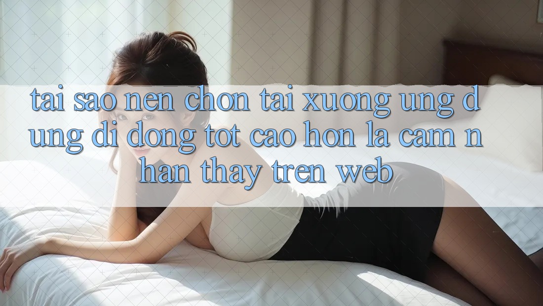 Tại Sao Nên Chọn Tải xuống Ứng Dụng Di Động Tốt cao hơn Là Cảm nhận thấy Trên Web? Tại Sao Nên Chọn Tải xuống Ứng Dụng Di Động Tốt cao hơn Là Cảm nhận thấy Trên Web?