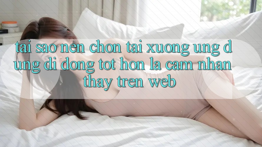 Tại Sao Nên Chọn Tải xuống Ứng Dụng Di Động Tốt hơn Là Cảm nhận thấy Trên Web? Tại Sao Nên Chọn Tải xuống Ứng Dụng Di Động Tốt hơn Là Cảm nhận thấy Trên Web?