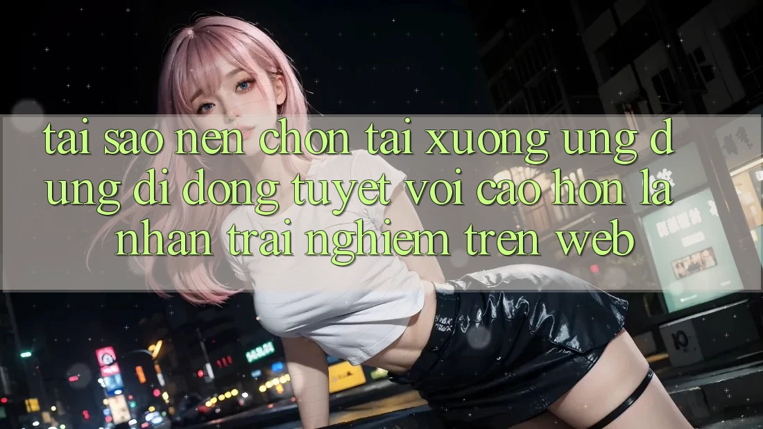 Tại Sao Nên Chọn Tải xuống Ứng Dụng Di Động Tuyệt vời cao hơn Là Nhận trải nghiệm Trên Web? Tại Sao Nên Chọn Tải xuống Ứng Dụng Di Động Tuyệt vời cao hơn Là Nhận trải nghiệm Trên Web?