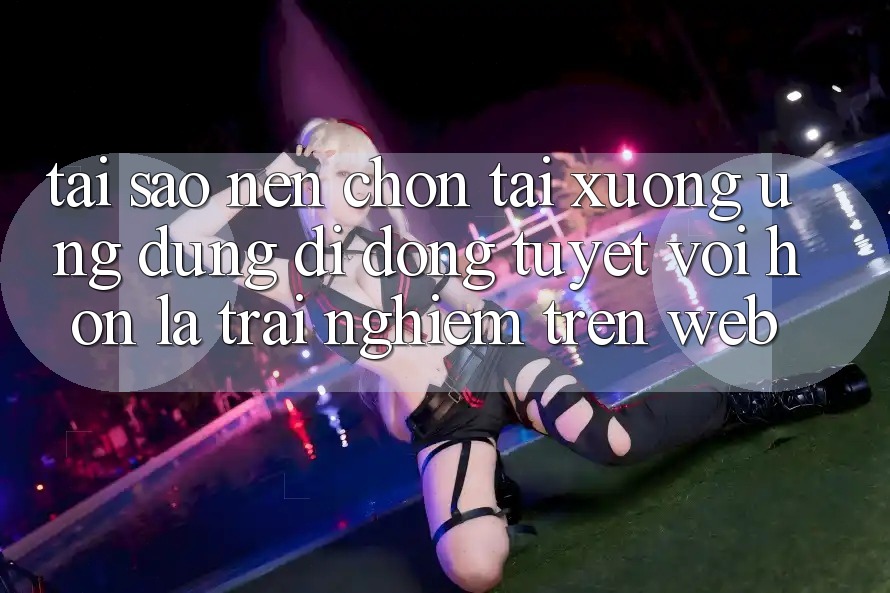 Tại Sao Nên Chọn Tải xuống Ứng Dụng Di Động Tuyệt vời hơn Là Trải Nghiệm Trên Web? Tại Sao Nên Chọn Tải xuống Ứng Dụng Di Động Tuyệt vời hơn Là Trải Nghiệm Trên Web?