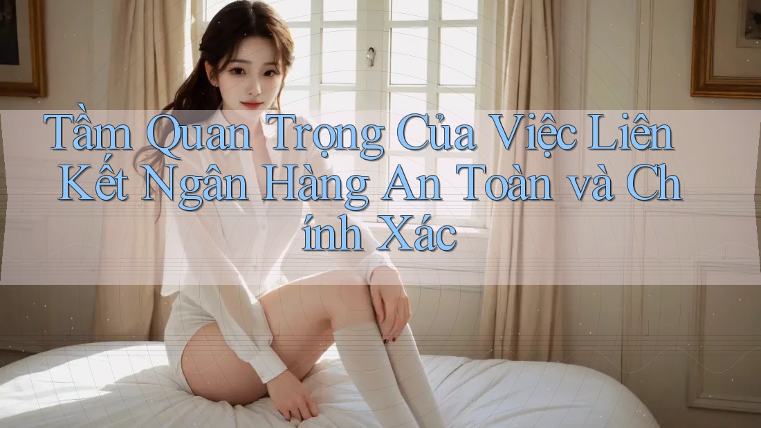 Tầm Quan Trọng Của Việc Liên Kết Ngân Hàng An Toàn và Chính Xác Tầm Quan Trọng Của Việc Liên Kết Ngân Hàng An Toàn và Chính Xác