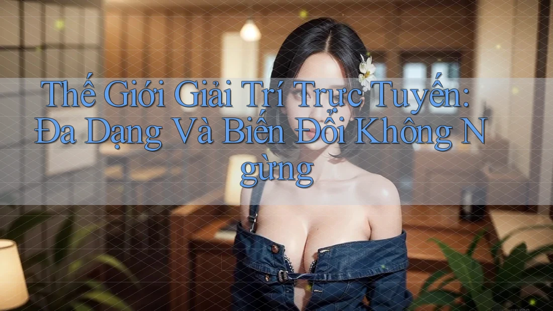 Thế Giới Giải Trí Trực Tuyến: Đa Dạng Và Biến Đổi Không Ngừng Thế Giới Giải Trí Trực Tuyến: Đa Dạng Và Biến Đổi Không Ngừng