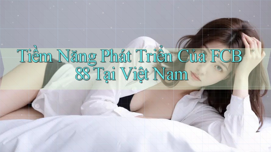 Tiềm Năng Phát Triển Của FCB88 Tại Việt Nam Tiềm Năng Phát Triển Của FCB88 Tại Việt Nam