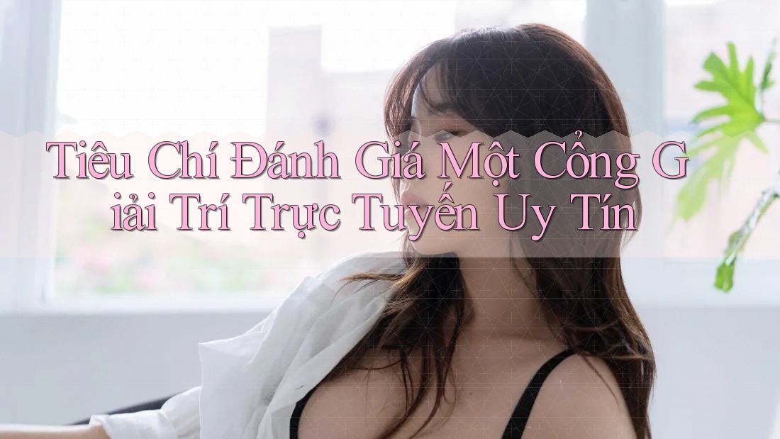 Tiêu Chí Đánh Giá Một Cổng Giải Trí Trực Tuyến Uy Tín Tiêu Chí Đánh Giá Một Cổng Giải Trí Trực Tuyến Uy Tín
