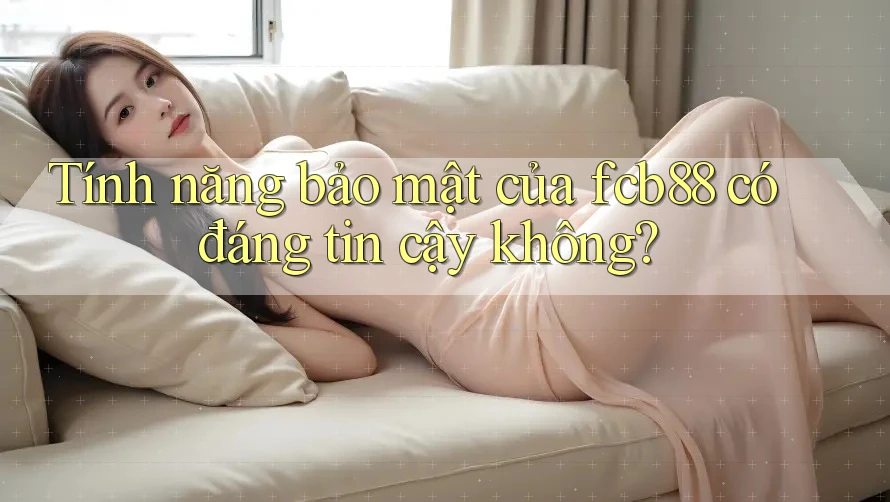 Tính năng bảo mật của fcb88 có đáng tin cậy không? Tính năng bảo mật của fcb88 có đáng tin cậy không?