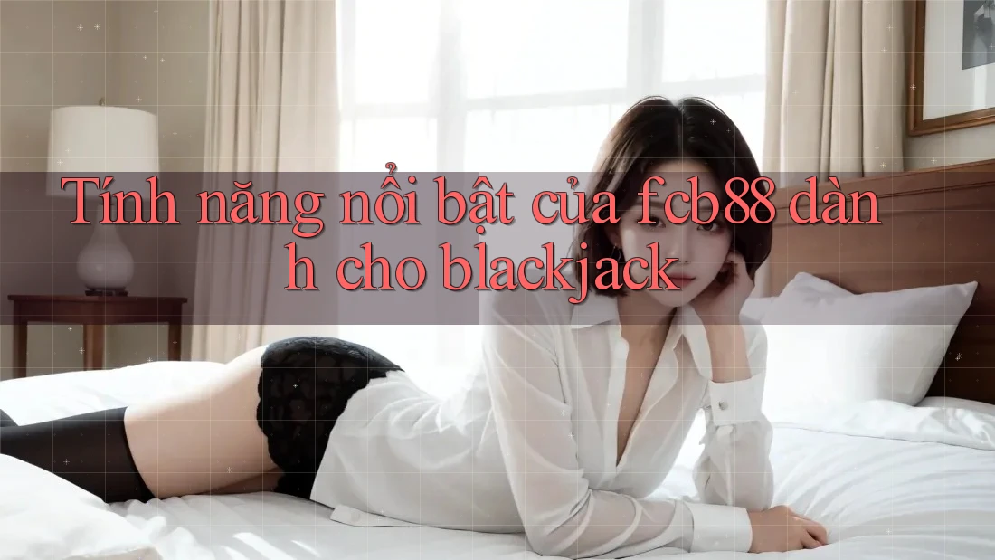 Tính năng nổi bật của fcb88 dành cho blackjack Tính năng nổi bật của fcb88 dành cho blackjack