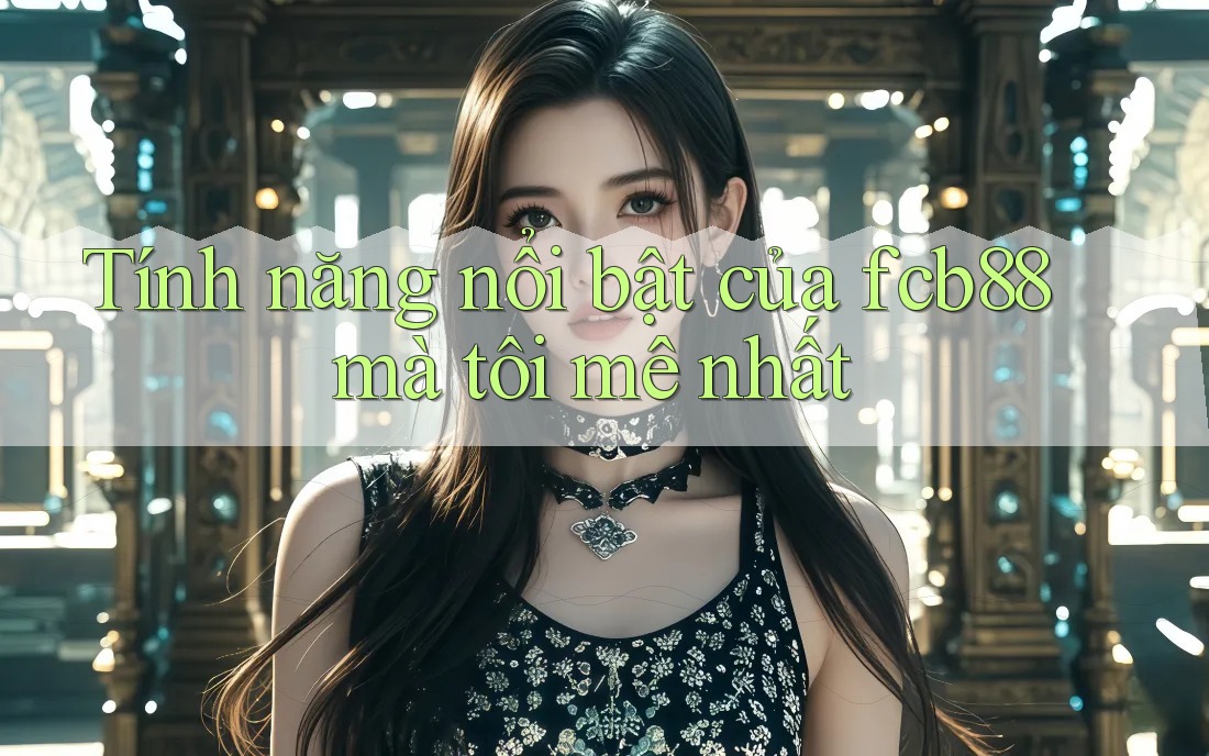 Tính năng nổi bật của fcb88 mà tôi mê nhất Tính năng nổi bật của fcb88 mà tôi mê nhất