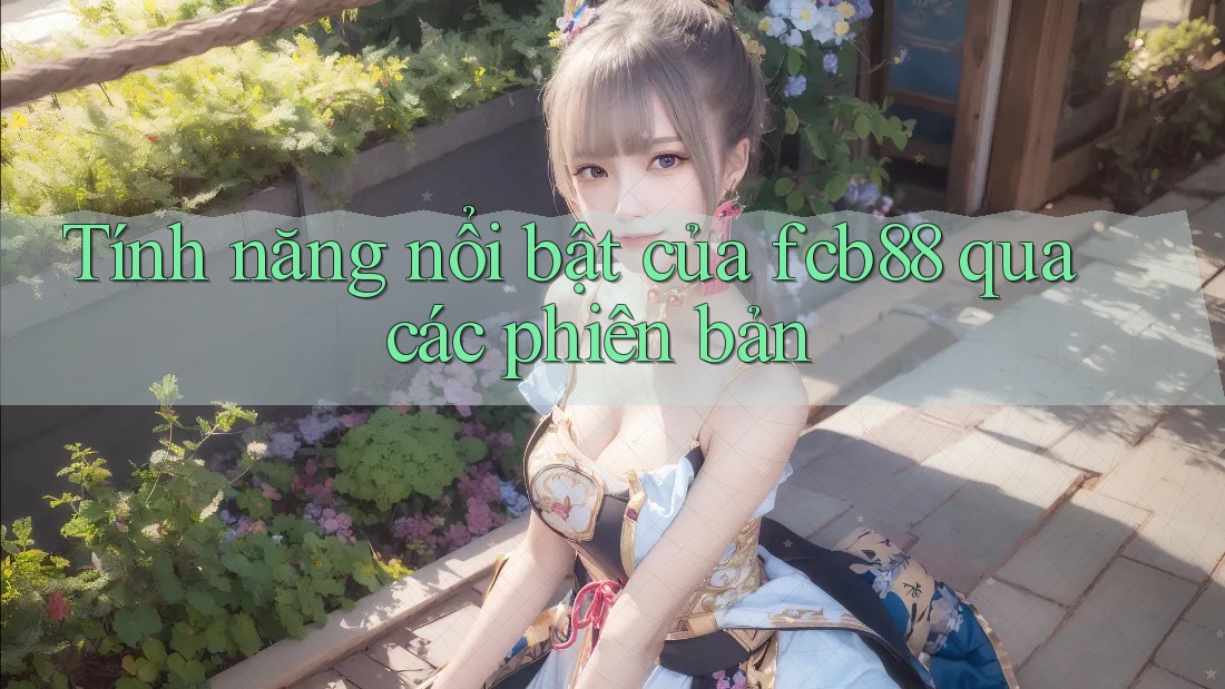 Tính năng nổi bật của fcb88 qua các phiên bản Tính năng nổi bật của fcb88 qua các phiên bản