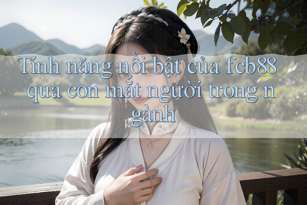 Tính năng nổi bật của fcb88 qua con mắt người trong ngành Tính năng nổi bật của fcb88 qua con mắt người trong ngành