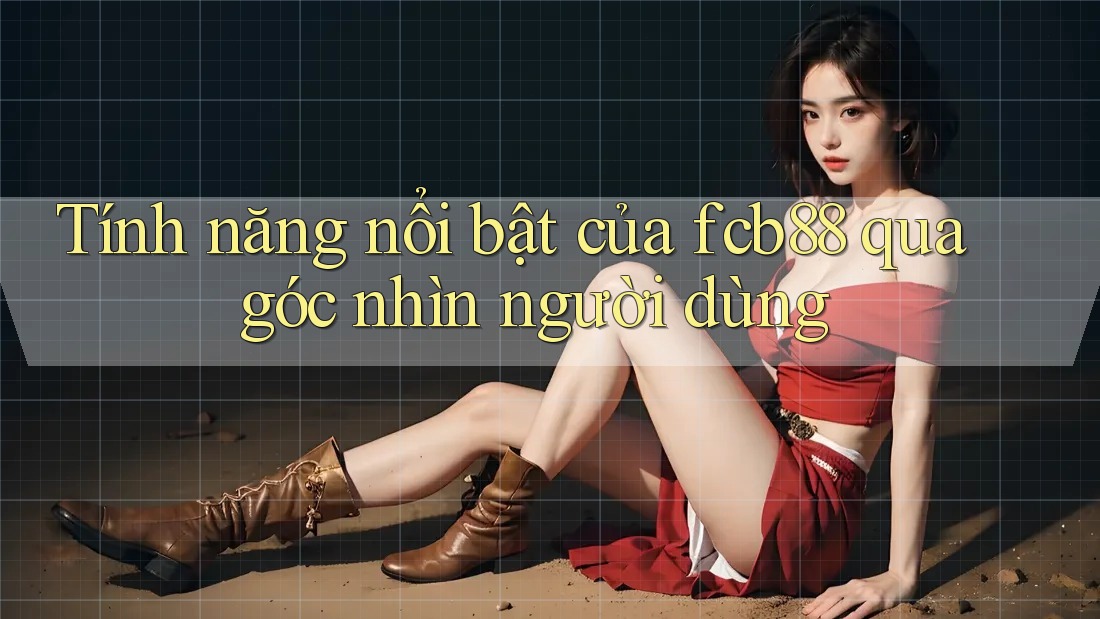 Tính năng nổi bật của fcb88 qua góc nhìn người dùng Tính năng nổi bật của fcb88 qua góc nhìn người dùng