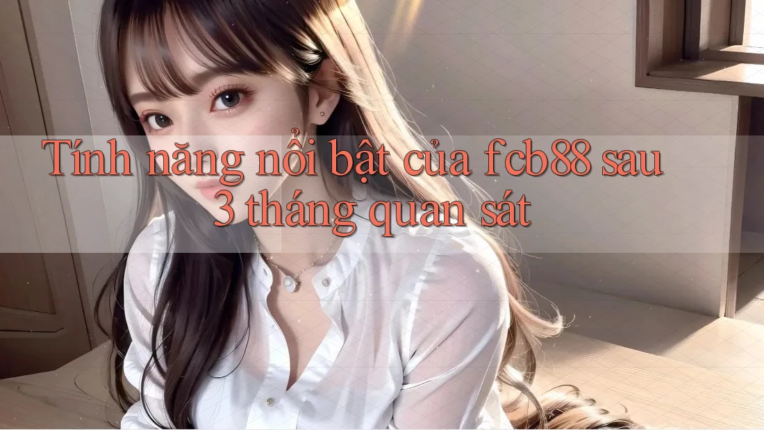 Tính năng nổi bật của fcb88 sau 3 tháng quan sát Tính năng nổi bật của fcb88 sau 3 tháng quan sát