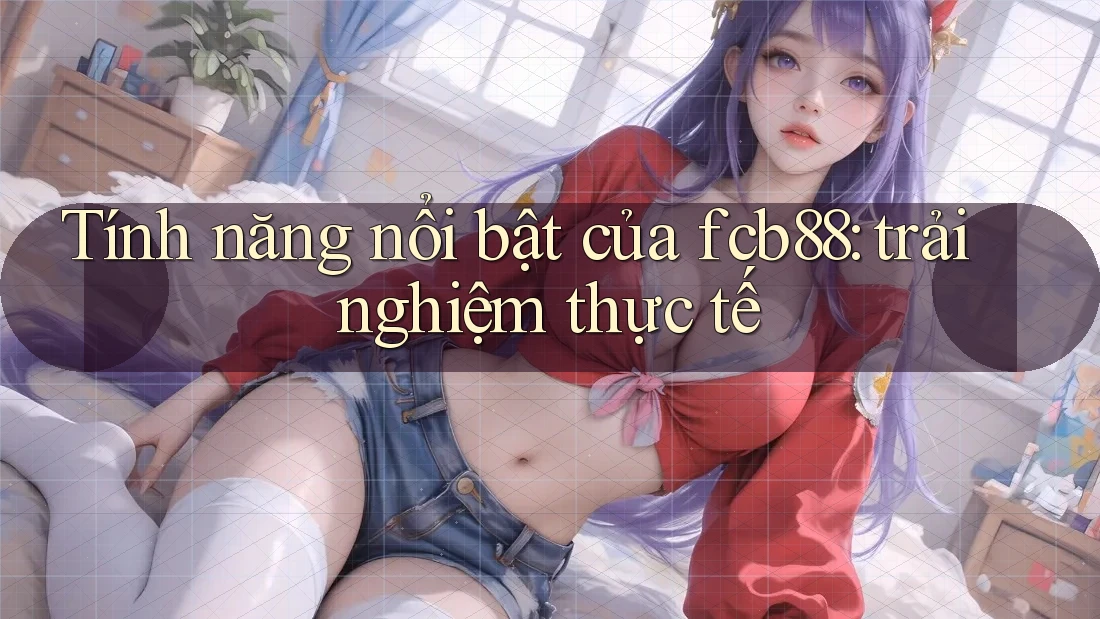 Tính năng nổi bật của fcb88: trải nghiệm thực tế Tính năng nổi bật của fcb88: trải nghiệm thực tế