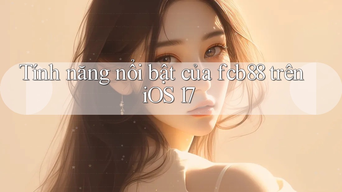 Tính năng nổi bật của fcb88 trên iOS 17 Tính năng nổi bật của fcb88 trên iOS 17