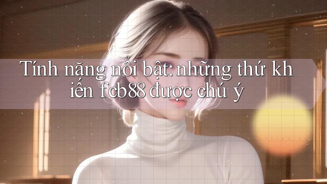 Tính năng nổi bật: những thứ khiến fcb88 được chú ý Tính năng nổi bật: những thứ khiến fcb88 được chú ý