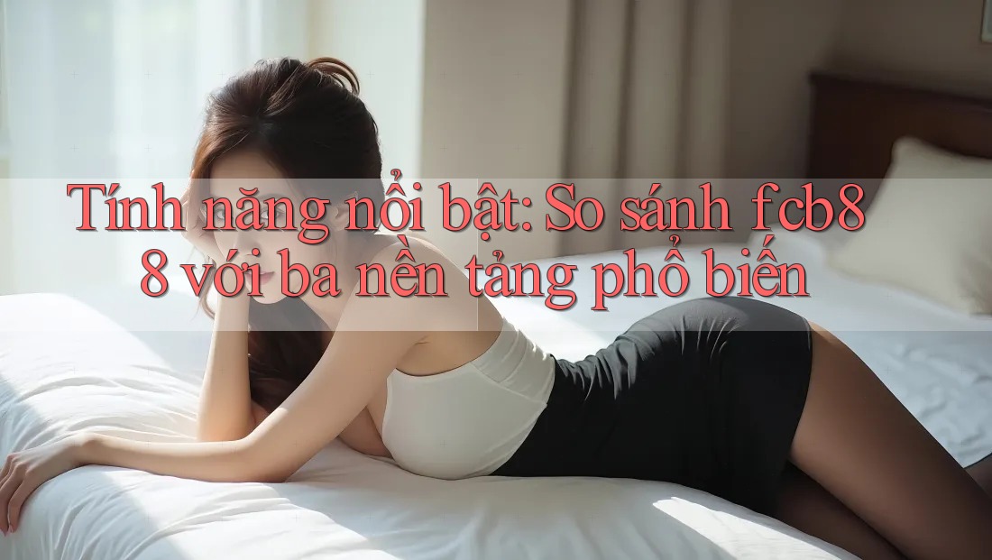 Tính năng nổi bật: So sánh fcb88 với ba nền tảng phổ biến Tính năng nổi bật: So sánh fcb88 với ba nền tảng phổ biến